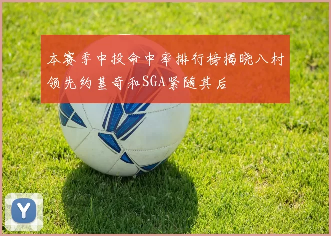 本赛季中投命中率排行榜揭晓八村领先约基奇和SGA紧随其后