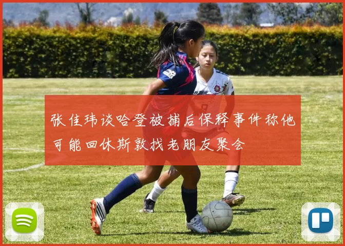 张佳玮谈哈登被捕后保释事件称他可能回休斯敦找老朋友聚会