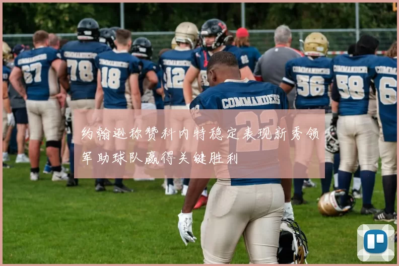 约翰逊称赞科内特稳定表现新秀领军助球队赢得关键胜利