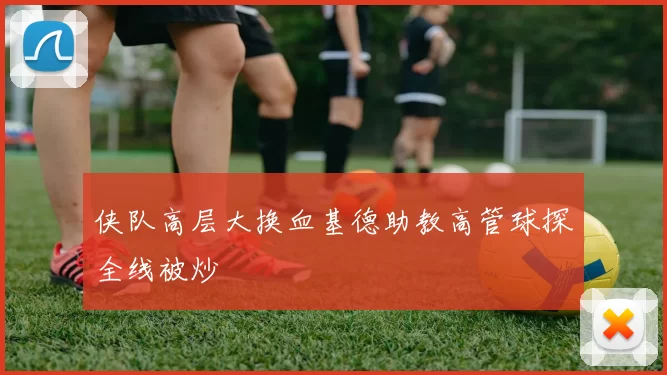 侠队高层大换血基德助教高管球探全线被炒