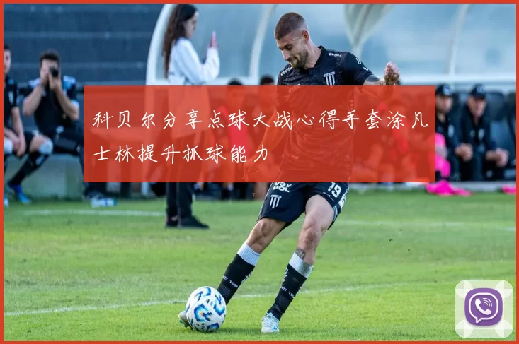 科贝尔分享点球大战心得手套涂凡士林提升抓球能力