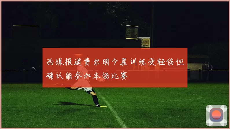 西媒报道费尔明今晨训练受轻伤但确认能参加本场比赛