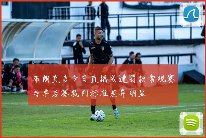 布朗直言今日直播或遭罚款常规赛与季后赛裁判标准差异明显