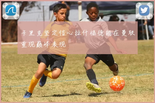 卡里克坚定信心拉什福德能在曼联重现巅峰表现