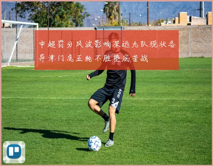 中超罚分风波影响深远九队现状各异津门虎五轮不胜垫底苦战