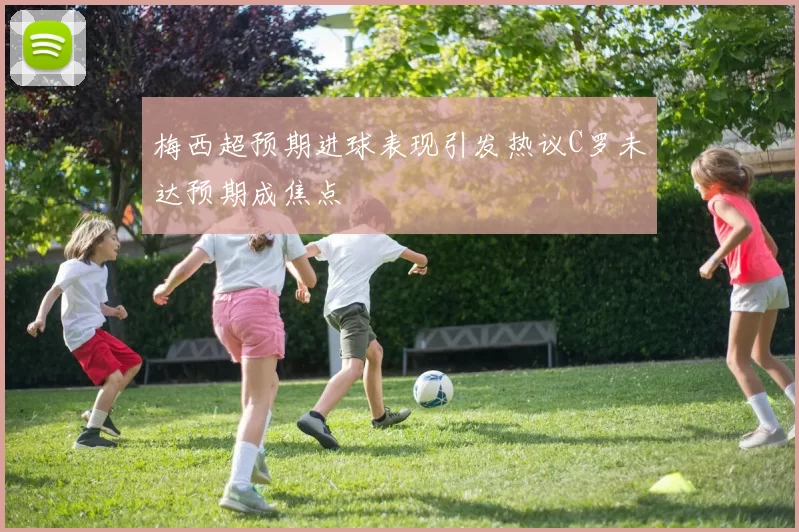 梅西超预期进球表现引发热议C罗未达预期成焦点