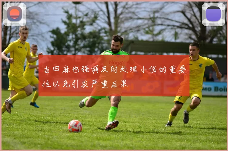 吉田麻也强调及时处理小伤的重要性以免引发严重后果