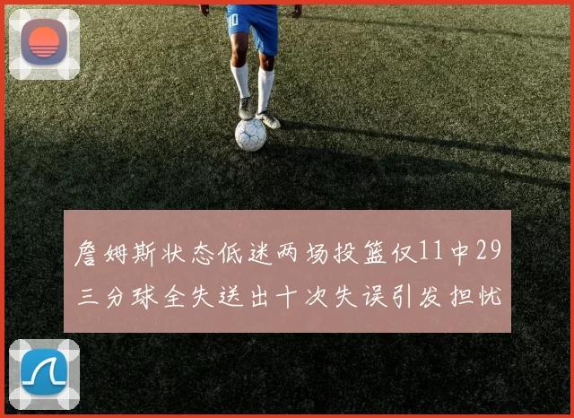 詹姆斯状态低迷两场投篮仅11中29三分球全失送出十次失误引发担忧