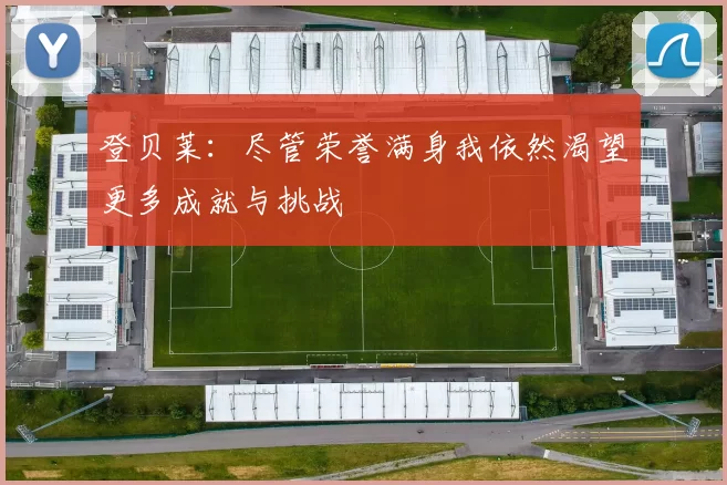登贝莱：尽管荣誉满身我依然渴望更多成就与挑战