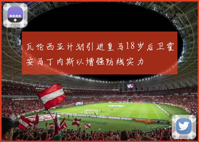 瓦伦西亚计划引进皇马18岁后卫霍安马丁内斯以增强防线实力