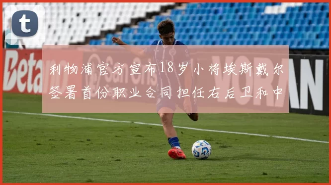 利物浦官方宣布18岁小将埃斯戴尔签署首份职业合同担任右后卫和中卫