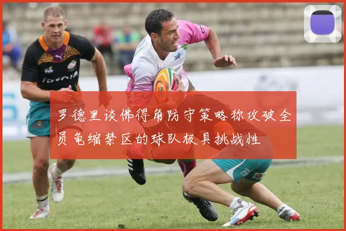 罗德里谈佛得角防守策略称攻破全员龟缩禁区的球队极具挑战性
