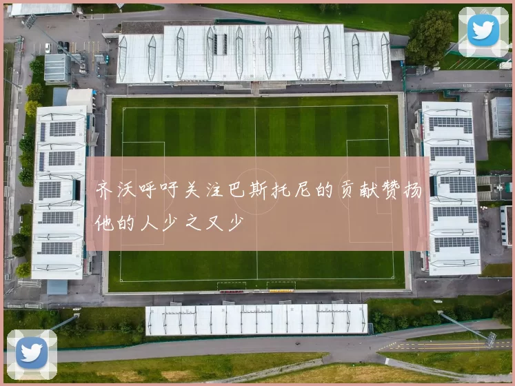 齐沃呼吁关注巴斯托尼的贡献赞扬他的人少之又少
