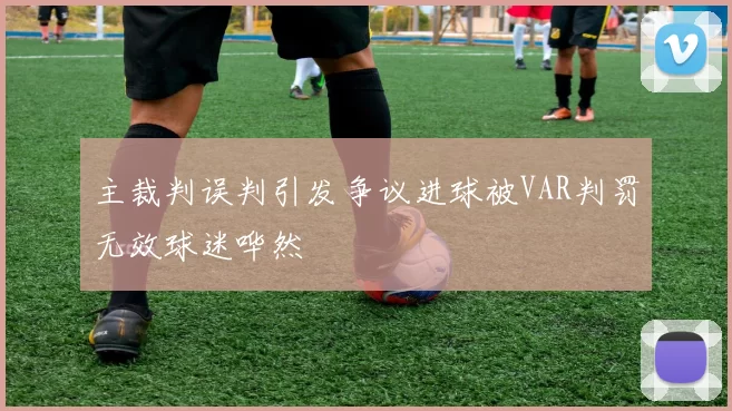 主裁判误判引发争议进球被VAR判罚无效球迷哗然