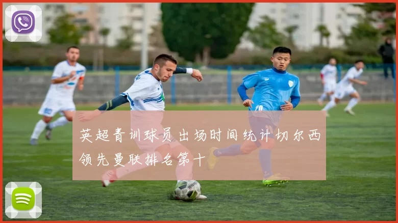 英超青训球员出场时间统计切尔西领先曼联排名第十