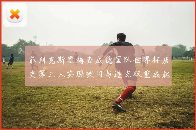 菲利克斯恩梅查成德国队世界杯历史第三人实现破门与造点双重成就