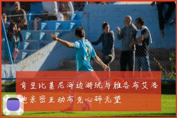 肯豆比基尼海边游玩与雅各布艾洛迪亲密互动布克心碎无望