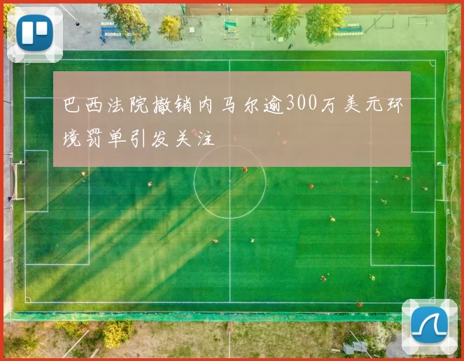 巴西法院撤销内马尔逾300万美元环境罚单引发关注