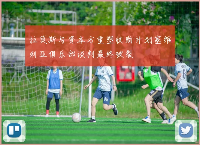 拉莫斯与资本方重塑收购计划塞维利亚俱乐部谈判最终破裂