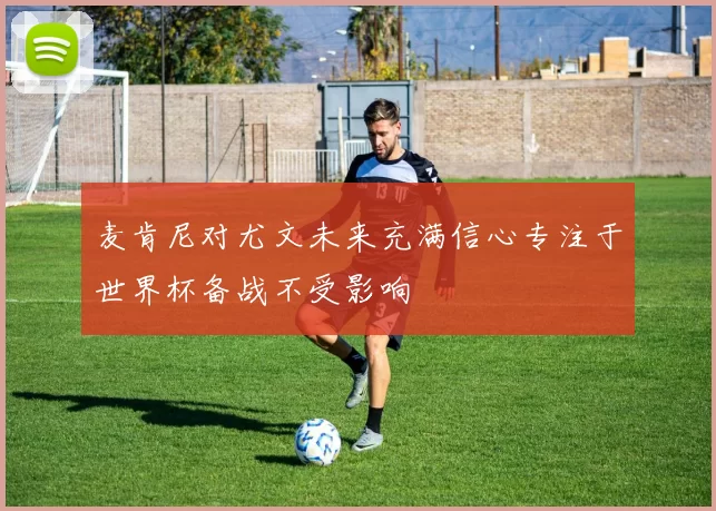麦肯尼对尤文未来充满信心专注于世界杯备战不受影响