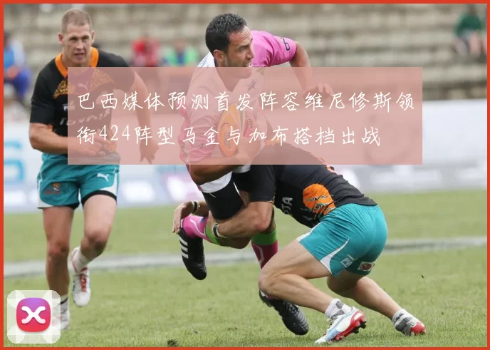 巴西媒体预测首发阵容维尼修斯领衔424阵型马金与加布搭档出战
